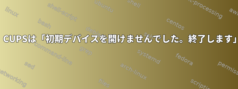 ネットワークプリンタに印刷すると、CUPSは「初期デバイスを開けませんでした。終了します」というメッセージが表示されます。