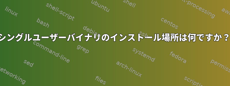 シングルユーザーバイナリのインストール場所は何ですか？