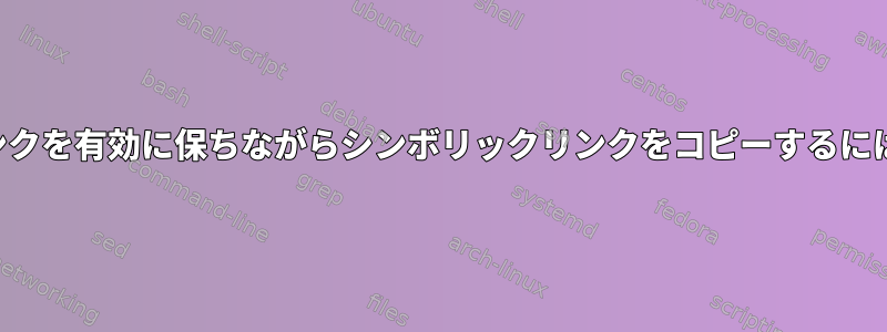 リンクを有効に保ちながらシンボリックリンクをコピーするには？