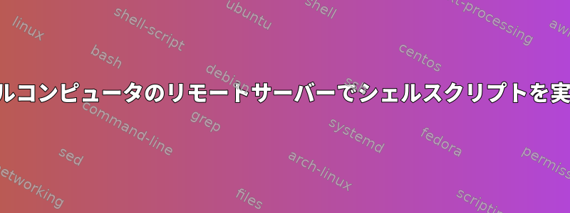 ローカルコンピュータのリモートサーバーでシェルスクリプトを実行する
