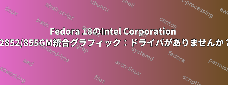 Fedora 18のIntel Corporation 82852/855GM統合グラフィック：ドライバがありませんか？