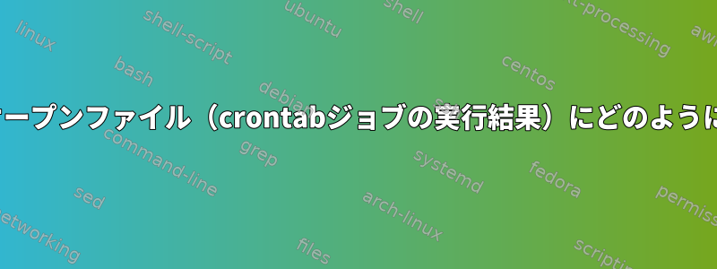 Linuxで削除されたオープンファイル（crontabジョブの実行結果）にどのようにアクセスしますか？