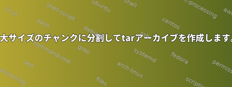 最大サイズのチャンクに分割してtarアーカイブを作成します。