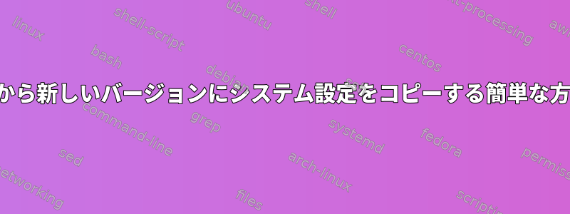 EOLインストールから新しいバージョンにシステム設定をコピーする簡単な方法はありますか？