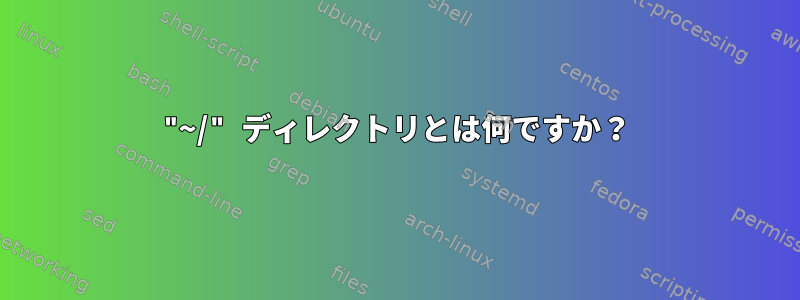 "~/" ディレクトリとは何ですか？