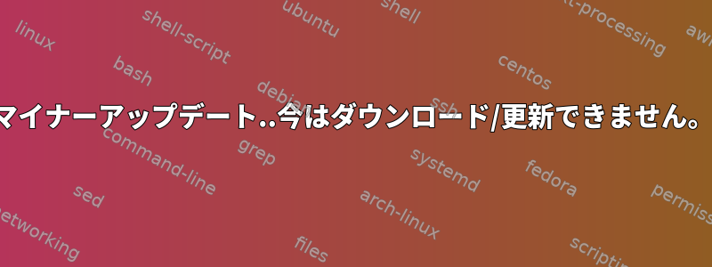 マイナーアップデート..今はダウンロード/更新できません。