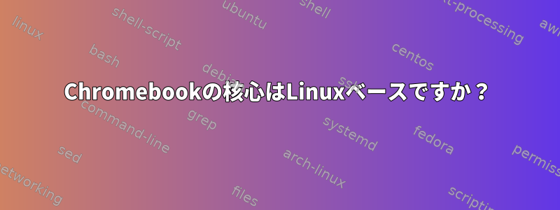 Chromebookの核心はLinuxベースですか？