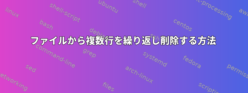 ファイルから複数行を繰り返し削除する方法