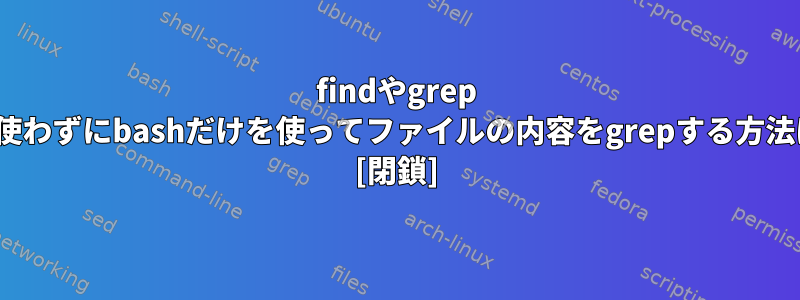 findやgrep -rを使わずにbashだけを使ってファイルの内容をgrepする方法は？ [閉鎖]