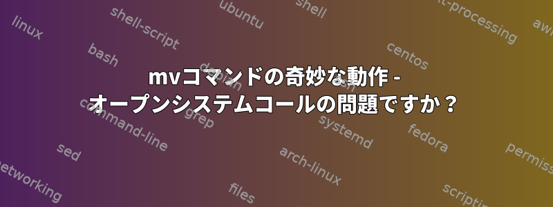 mvコマンドの奇妙な動作 - オープンシステムコールの問題ですか？