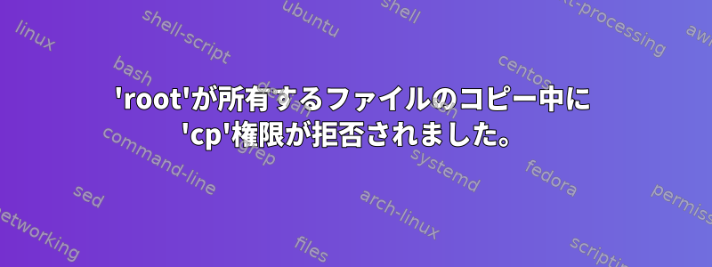 'root'が所有するファイルのコピー中に 'cp'権限が拒否されました。