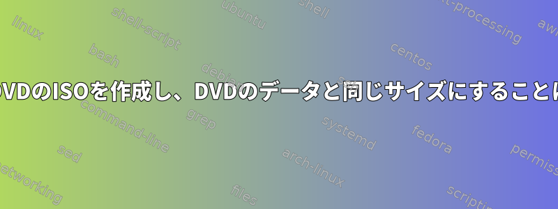 ddを使用してDVDのISOを作成し、DVDのデータと同じサイズにすることはできますか？