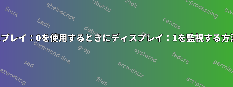 ディスプレイ：0を使用するときにディスプレイ：1を監視する方法は？