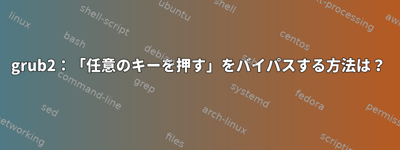 grub2：「任意のキーを押す」をバイパスする方法は？