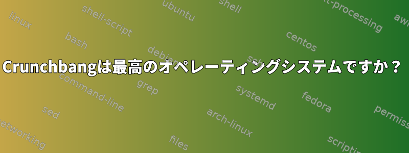 Crunchbangは最高のオペレーティングシステムですか？