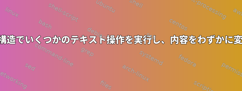 テキストファイルデータ構造でいくつかのテキスト操作を実行し、内容をわずかに変更するシェルスクリプト