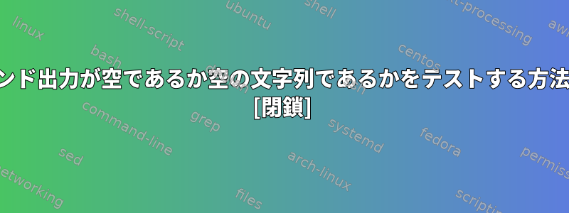 コマンド出力が空であるか空の文字列であるかをテストする方法は？ [閉鎖]