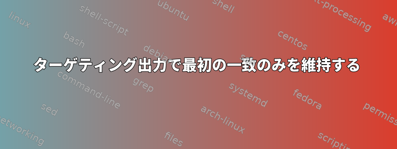 ターゲティング出力で最初の一致のみを維持する