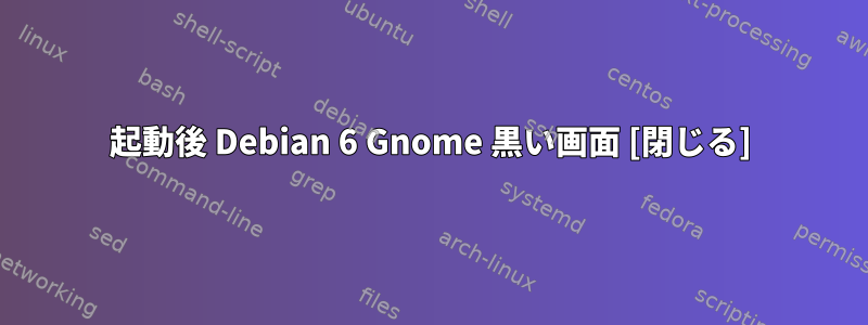 起動後 Debian 6 Gnome 黒い画面 [閉じる]