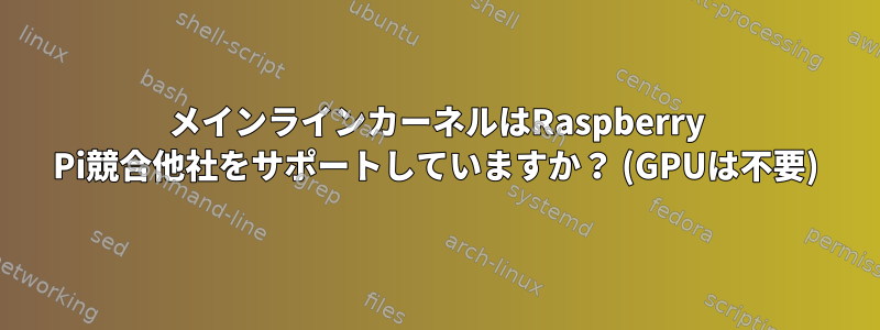 メインラインカーネルはRaspberry Pi競合他社をサポートしていますか？ (GPUは不要)