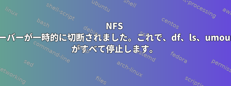 NFS サーバーが一時的に切断されました。これで、df、ls、umount がすべて停止します。