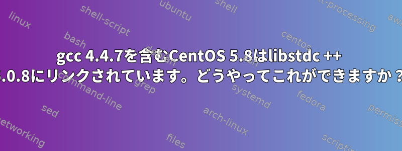 gcc 4.4.7を含むCentOS 5.8はlibstdc ++ 6.0.8にリンクされています。どうやってこれができますか？