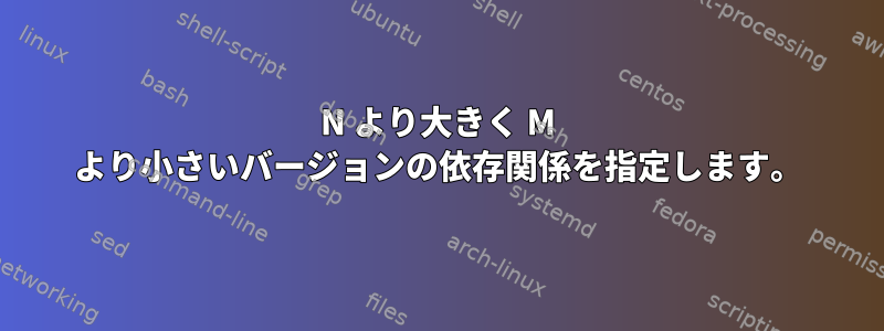 N より大きく M より小さいバージョンの依存関係を指定します。