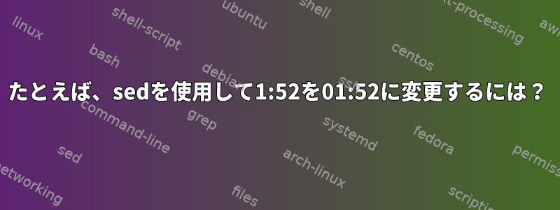 たとえば、sedを使用して1:52を01:52に変更するには？