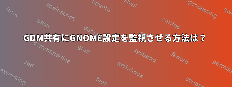 GDM共有にGNOME設定を監視させる方法は？