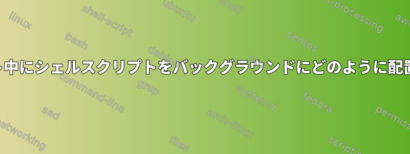 キックスタート中にシェルスクリプトをバックグラウンドにどのように配置できますか？