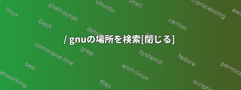 / gnuの場所を検索[閉じる]