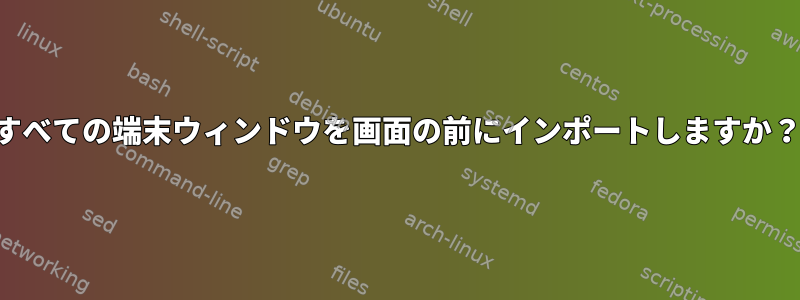 すべての端末ウィンドウを画面の前にインポートしますか？