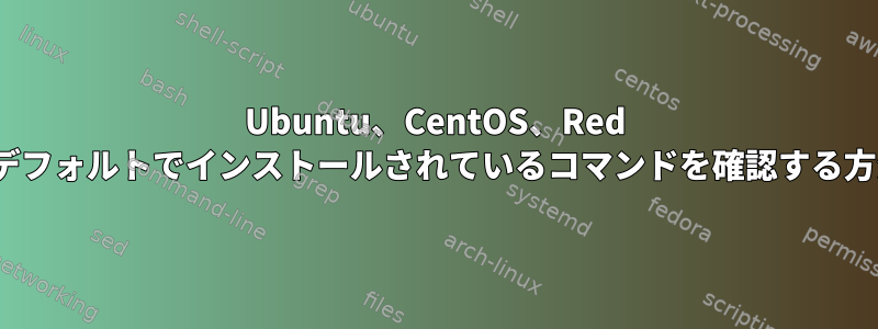 Ubuntu、CentOS、Red Hatにデフォルトでインストールされているコマンドを確認する方法は？