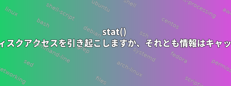 stat() は実際のハードディスクアクセスを引き起こしますか、それとも情報はキャッシュされますか？