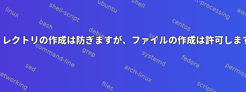 ディレクトリの作成は防ぎますが、ファイルの作成は許可します。