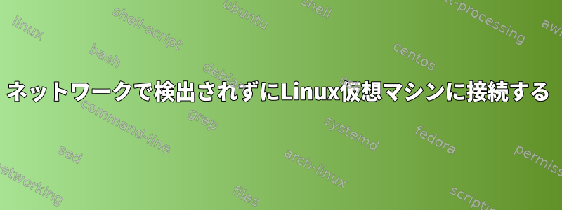 ネットワークで検出されずにLinux仮想マシンに接続する