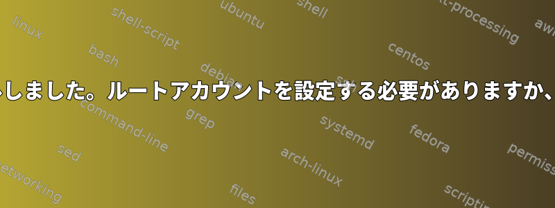 Linuxディストリビューションをインストールしました。ルートアカウントを設定する必要がありますか、それともユーザーアカウントで十分ですか？