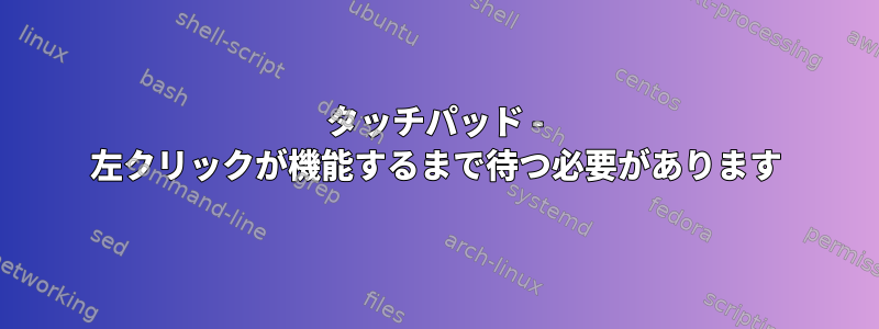 タッチパッド - 左クリックが機能するまで待つ必要があります