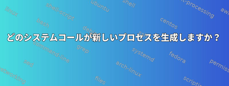 どのシステムコールが新しいプロセスを生成しますか？