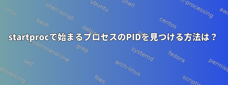 startprocで始まるプロセスのPIDを見つける方法は？