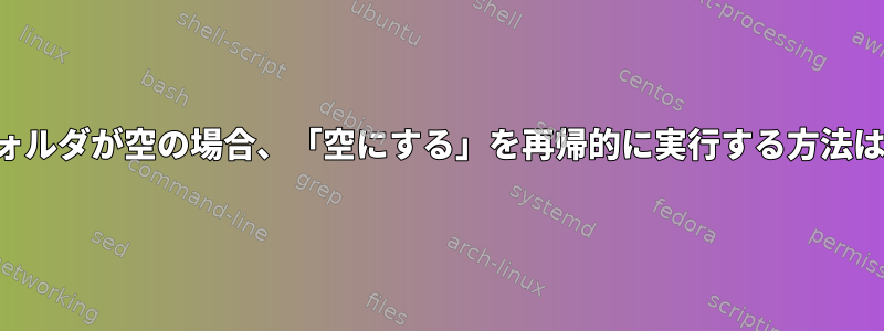 フォルダが空の場合、「空にする」を再帰的に実行する方法は？