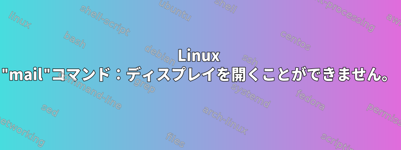 Linux "mail"コマンド：ディスプレイを開くことができません。