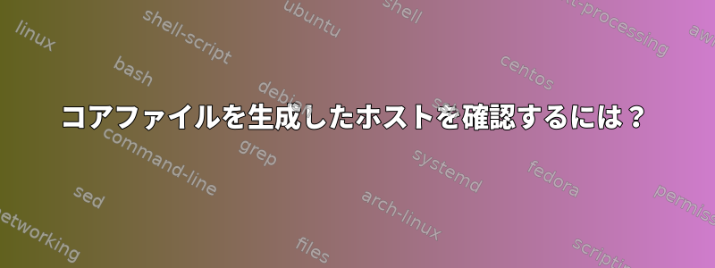 コアファイルを生成したホストを確認するには？