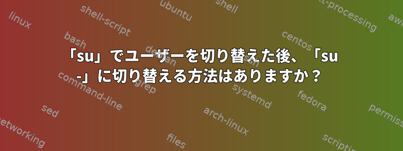 「su」でユーザーを切り替えた後、「su -」に切り替える方法はありますか？