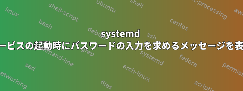 systemd サービスの起動時にパスワードの入力を求めるメッセージを表示