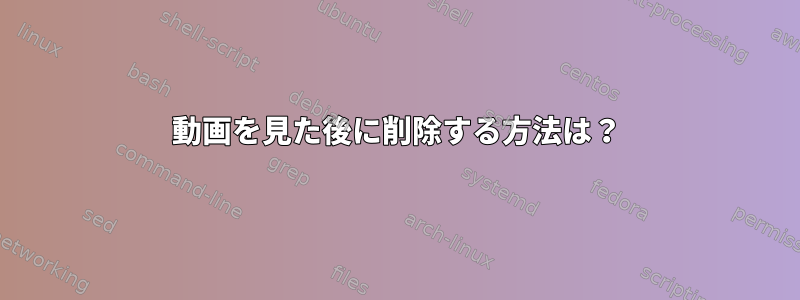 動画を見た後に削除する方法は？