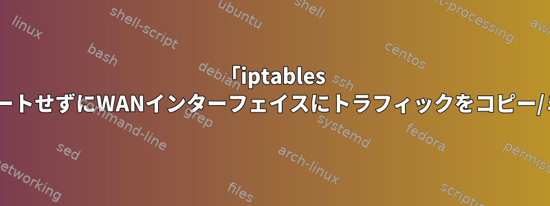 「iptables tee」をサポートせずにWANインターフェイスにトラフィックをコピー/ミラーリング