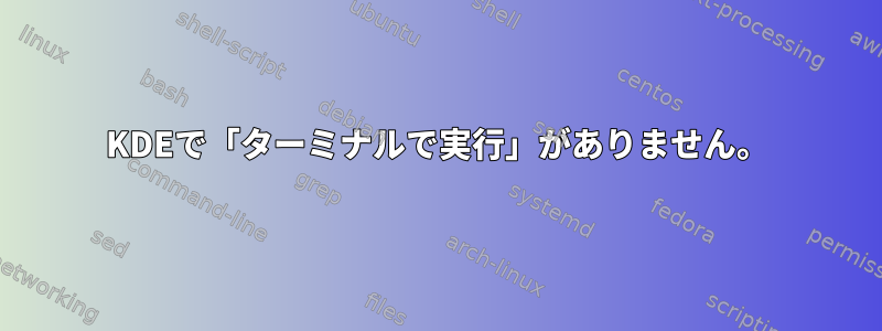 KDEで「ターミナルで実行」がありません。