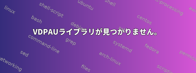 VDPAUライブラリが見つかりません。