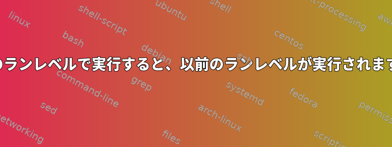 特定のランレベルで実行すると、以前のランレベルが実行されますか？